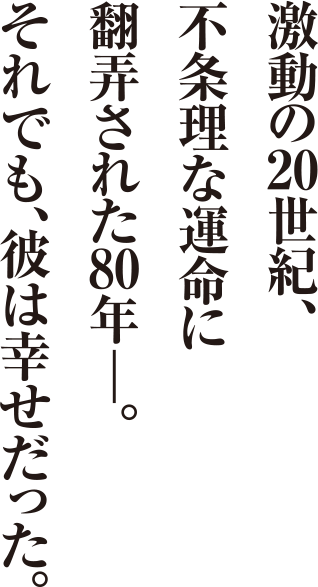 激動の20世紀、不条理な運命に翻弄された80年―。それでも彼は、幸せだった。